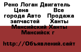 Рено Логан Двигатель › Цена ­ 35 000 - Все города Авто » Продажа запчастей   . Ханты-Мансийский,Ханты-Мансийск г.